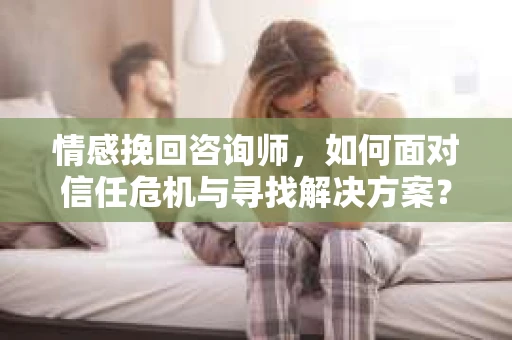 情感挽回咨询师，如何面对信任危机与寻找解决方案？