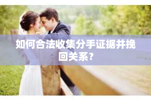 如何合法收集分手证据并挽回关系？