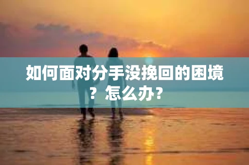 如何面对分手没挽回的困境？怎么办？
