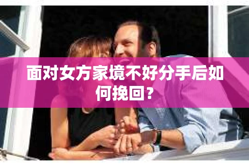 面对女方家境不好分手后如何挽回？