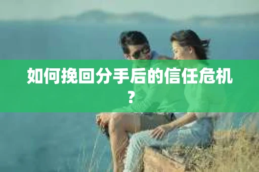 如何挽回分手后的信任危机？