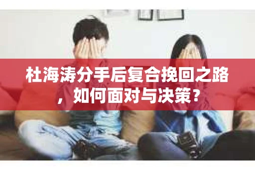 杜海涛分手后复合挽回之路，如何面对与决策？