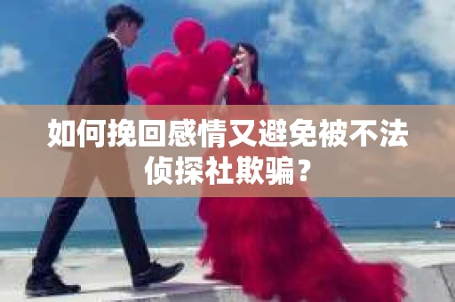 如何挽回感情又避免被不法侦探社欺骗？