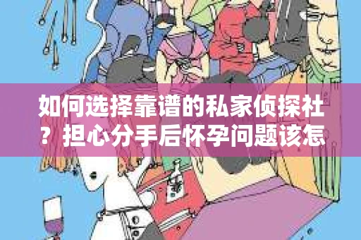 如何选择靠谱的私家侦探社？担心分手后怀孕问题该怎么办？