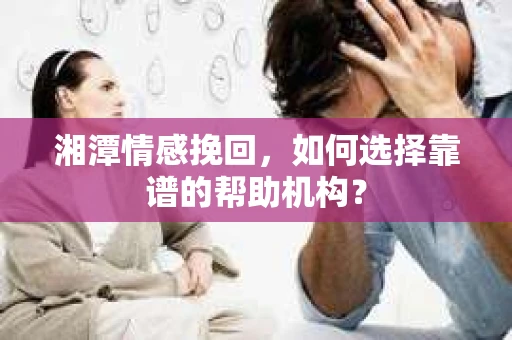 湘潭情感挽回，如何选择靠谱的帮助机构？