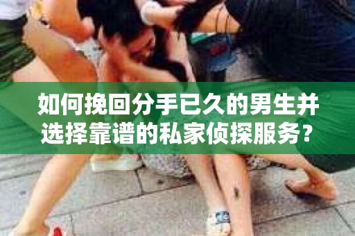如何挽回分手已久的男生并选择靠谱的私家侦探服务？