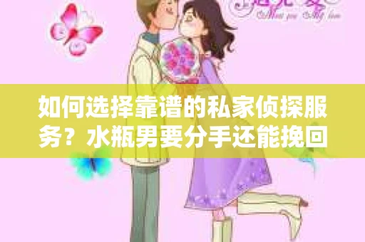 如何选择靠谱的私家侦探服务？水瓶男要分手还能挽回吗？