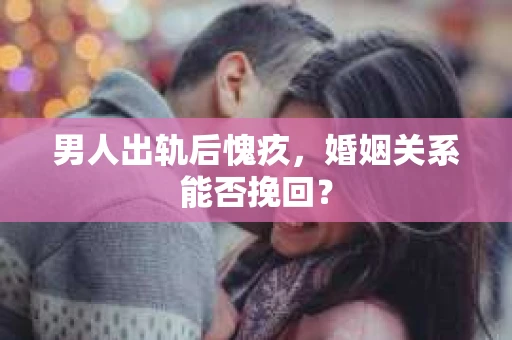 男人出轨后愧疚，婚姻关系能否挽回？