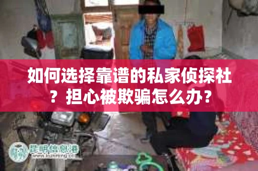 如何选择靠谱的私家侦探社？担心被欺骗怎么办？