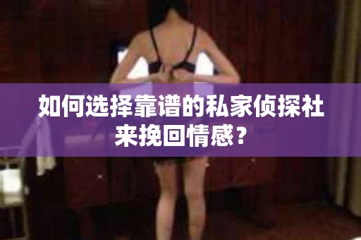 如何选择靠谱的私家侦探社来挽回情感? 如何选择靠谱的私家侦探社来挽回情感?