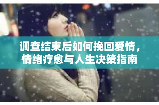 调查结束后如何挽回爱情，情绪疗愈与人生决策指南