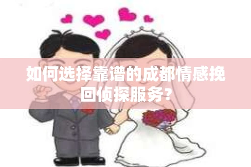 如何选择靠谱的成都情感挽回侦探服务？