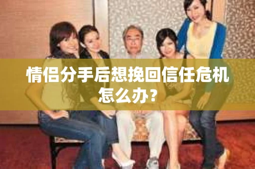 情侣分手后想挽回信任危机怎么办？