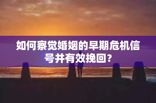 如何察觉婚姻的早期危机信号并有效挽回？