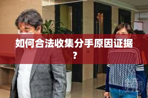 如何合法收集分手原因证据？
