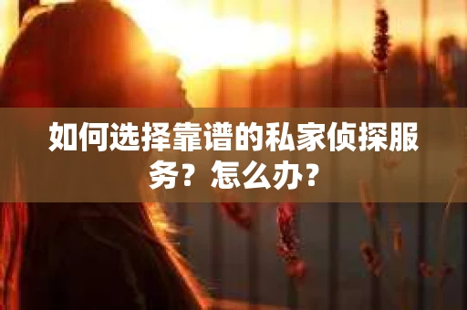 如何选择靠谱的私家侦探服务?怎么办? 如何选择靠谱的私家侦探服务?怎么办?