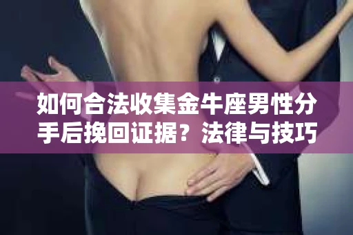 如何合法收集金牛座男性分手后挽回证据?法律与技巧的双重指导 如何合法收集金牛座男性分手后挽回证据?法律与技巧的双重指导