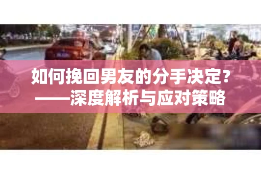 如何挽回男友的分手决定？——深度解析与应对策略