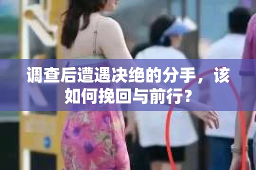 调查后遭遇决绝的分手，该如何挽回与前行？