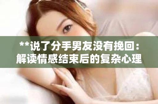 **说了分手男友没有挽回：解读情感结束后的复杂心理与现实**