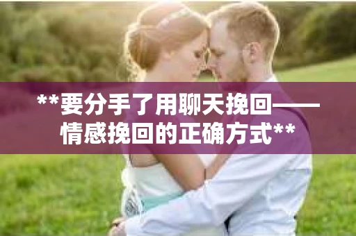 **要分手了用聊天挽回——情感挽回的正确方式**