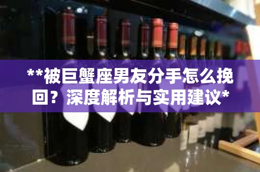 **被巨蟹座男友分手怎么挽回？深度解析与实用建议**