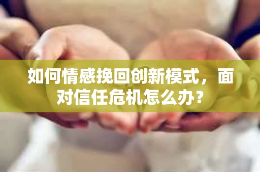 如何情感挽回创新模式，面对信任危机怎么办？
