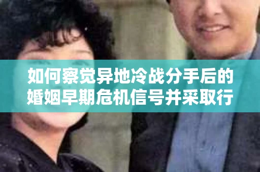 如何察觉异地冷战分手后的婚姻早期危机信号并采取行动？