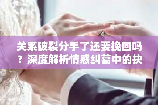 关系破裂分手了还要挽回吗？深度解析情感纠葛中的抉择