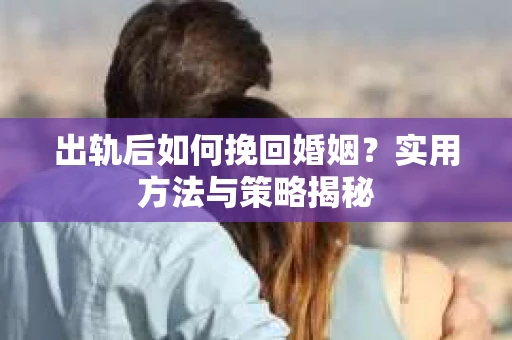出轨后如何挽回婚姻？实用方法与策略揭秘