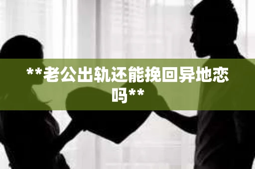 **老公出轨还能挽回异地恋吗**