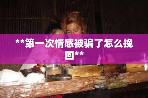 **第一次情感被骗了怎么挽回**