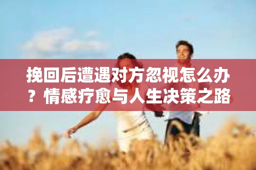 挽回后遭遇对方忽视怎么办？情感疗愈与人生决策之路