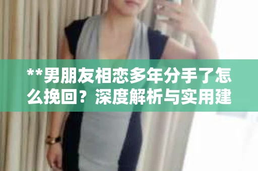 **男朋友相恋多年分手了怎么挽回？深度解析与实用建议**