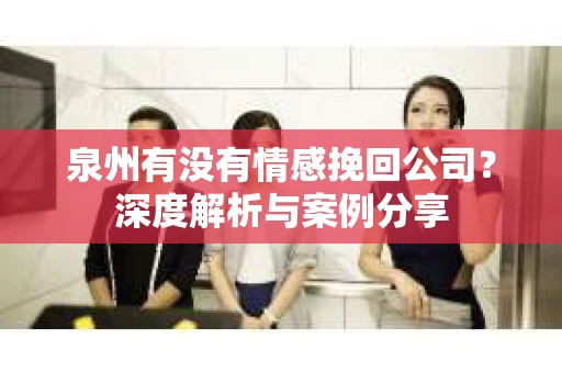 泉州有没有情感挽回公司？深度解析与案例分享