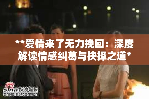 **爱情来了无力挽回：深度解读情感纠葛与抉择之道**