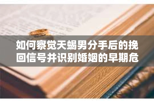 如何察觉天蝎男分手后的挽回信号并识别婚姻的早期危机？怎么办？