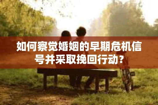 如何察觉婚姻的早期危机信号并采取挽回行动？