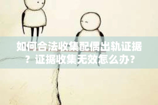 如何合法收集配偶出轨证据？证据收集无效怎么办？