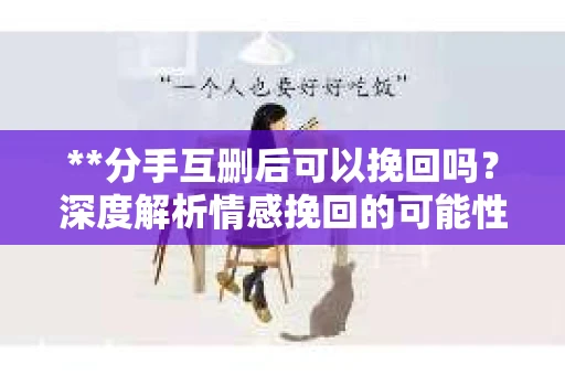 **分手互删后可以挽回吗？深度解析情感挽回的可能性**