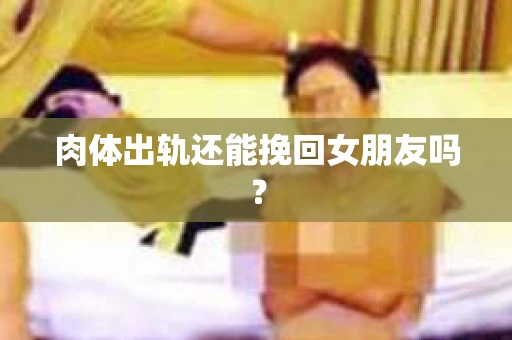 肉体出轨还能挽回女朋友吗？