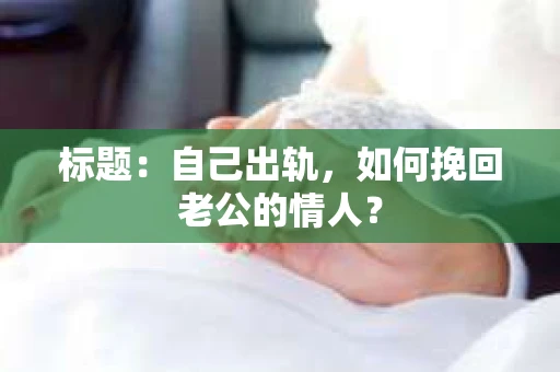 标题：自己出轨，如何挽回老公的情人？