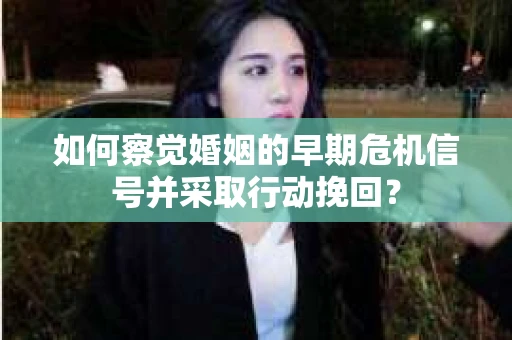 如何察觉婚姻的早期危机信号并采取行动挽回？