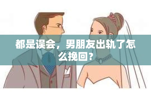 都是误会，男朋友出轨了怎么挽回？