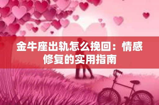 金牛座出轨怎么挽回:情感修复的实用指南 金牛座出轨怎么挽回:情感修复的实用指南