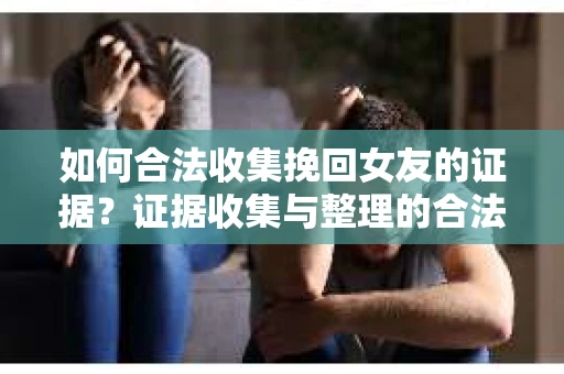 如何合法收集挽回女友的证据？证据收集与整理的合法策略怎么办？
