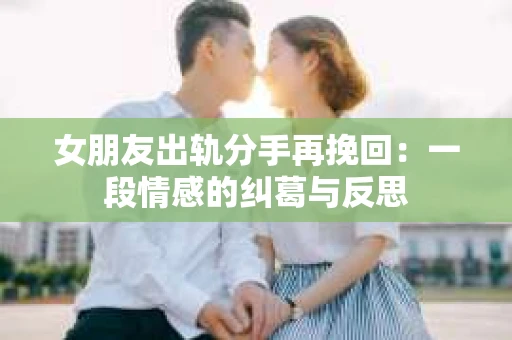 女朋友出轨分手再挽回：一段情感的纠葛与反思