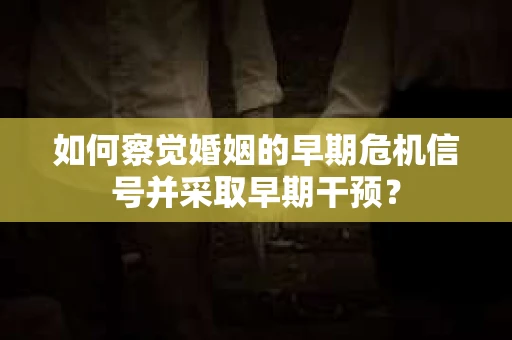 如何察觉婚姻的早期危机信号并采取早期干预? 如何察觉婚姻的早期危机信号并采取早期干预?