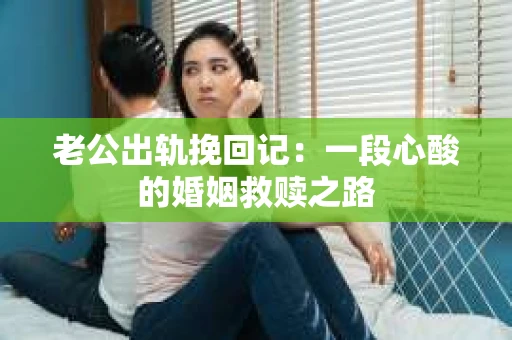 老公出轨挽回记：一段心酸的婚姻救赎之路