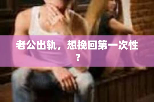 老公出轨，想挽回第一次性？